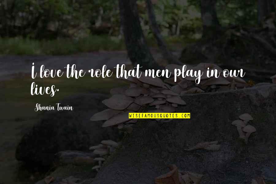 Role Play Love Quotes By Shania Twain: I love the role that men play in