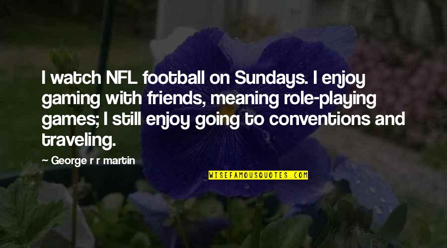 Role Playing Games Quotes By George R R Martin: I watch NFL football on Sundays. I enjoy Role Playing Games Quotes By George R R Martin: I watch NFL football on Sundays. I enjoy
