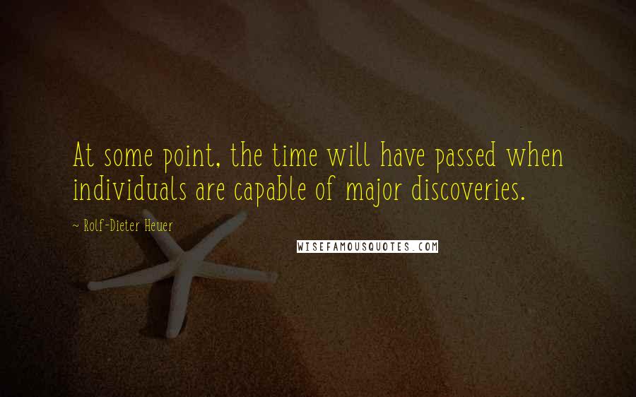 Rolf-Dieter Heuer quotes: At some point, the time will have passed when individuals are capable of major discoveries. Rolf-Dieter Heuer quotes: At some point, the time will have passed when individuals are capable of major discoveries.