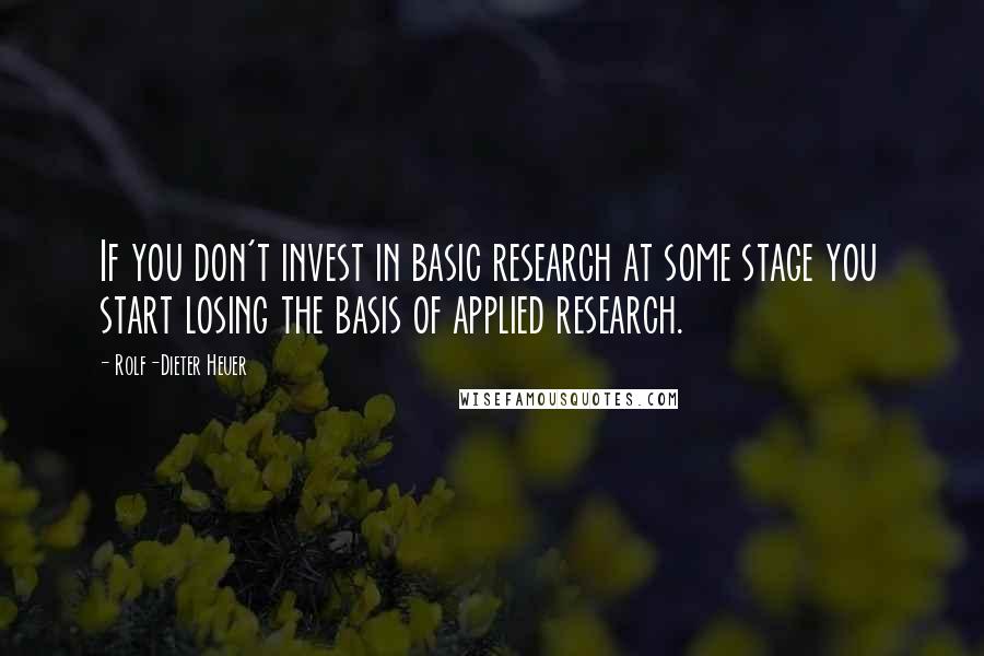 Rolf-Dieter Heuer quotes: If you don't invest in basic research at some stage you start losing the basis of applied research. Rolf-Dieter Heuer quotes: If you don't invest in basic research at some stage you start losing the basis of applied research.