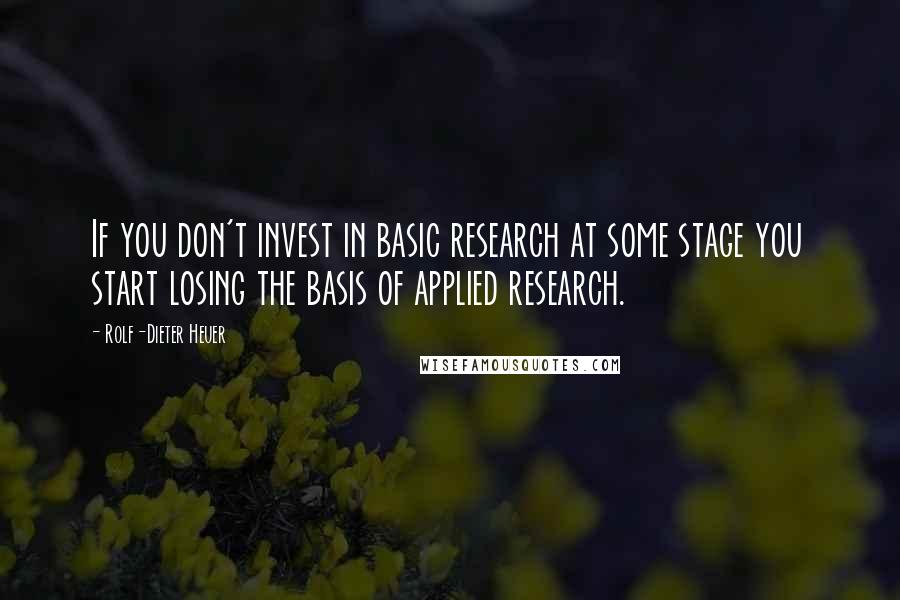 Rolf-Dieter Heuer quotes: If you don't invest in basic research at some stage you start losing the basis of applied research.