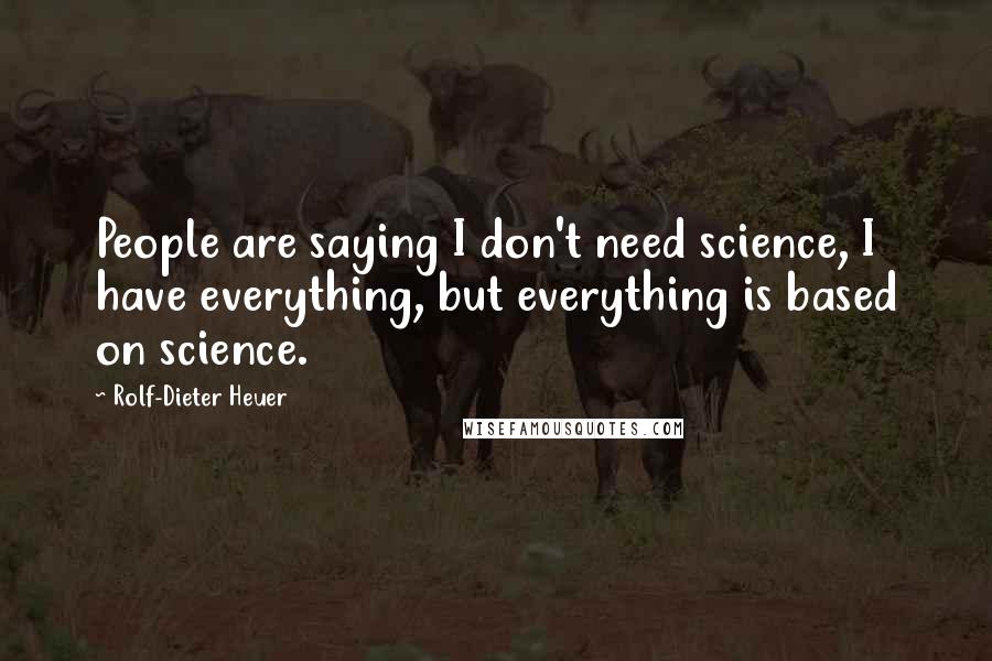 Rolf-Dieter Heuer quotes: People are saying I don't need science, I have everything, but everything is based on science.