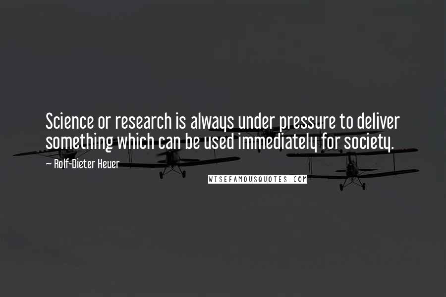 Rolf-Dieter Heuer quotes: Science or research is always under pressure to deliver something which can be used immediately for society.