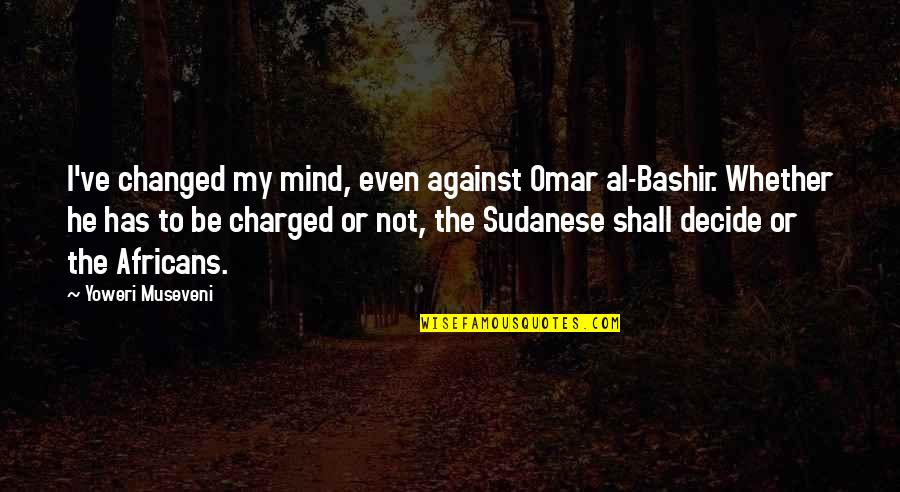 Rolf-dieter Heuer Quotes By Yoweri Museveni: I've changed my mind, even against Omar al-Bashir. Rolf-dieter Heuer Quotes By Yoweri Museveni: I've changed my mind, even against Omar al-Bashir.