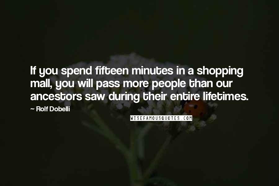 Rolf Dobelli quotes: If you spend fifteen minutes in a shopping mall, you will pass more people than our ancestors saw during their entire lifetimes.