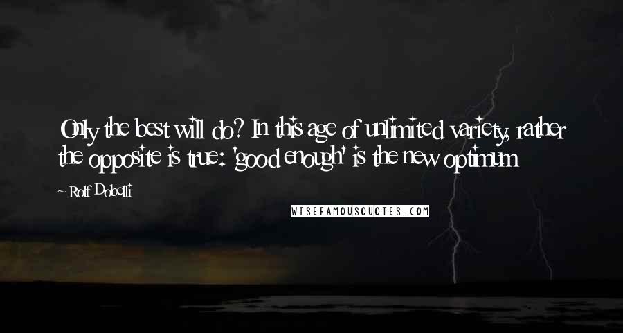 Rolf Dobelli quotes: Only the best will do? In this age of unlimited variety, rather the opposite is true: 'good enough' is the new optimum