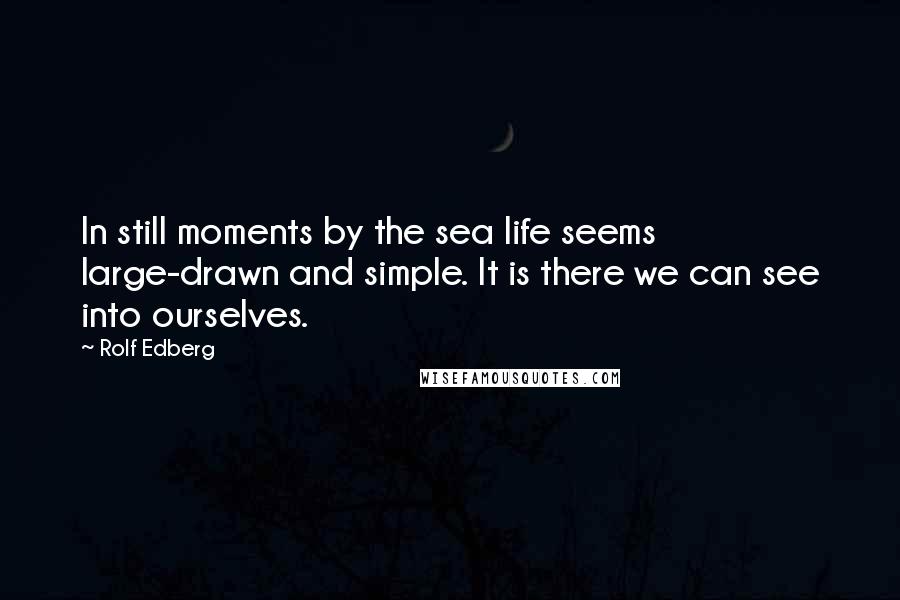 Rolf Edberg quotes: In still moments by the sea life seems large-drawn and simple. It is there we can see into ourselves.