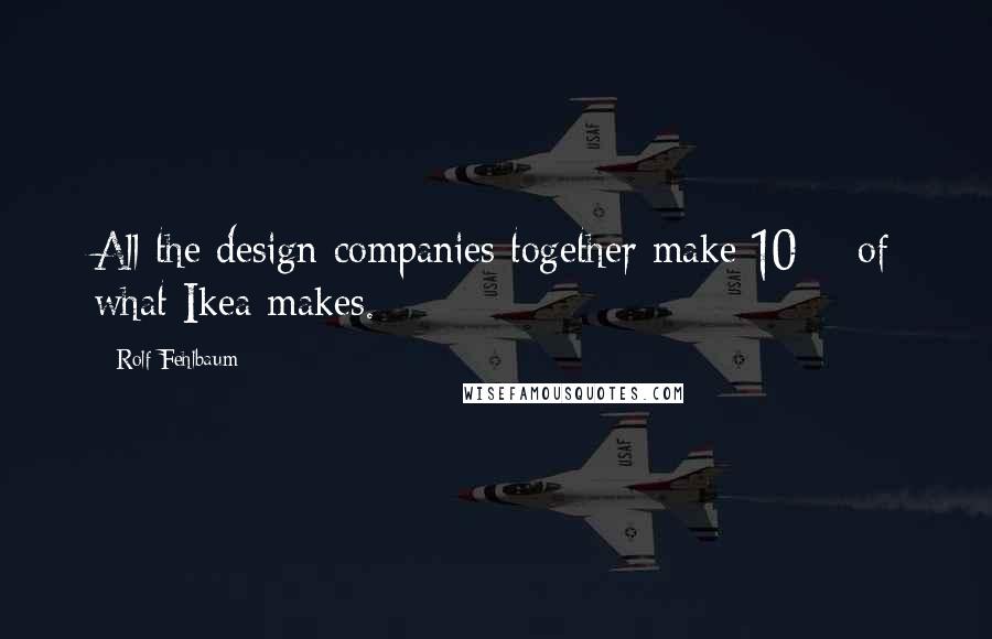 Rolf Fehlbaum quotes: All the design companies together make 10% of what Ikea makes.