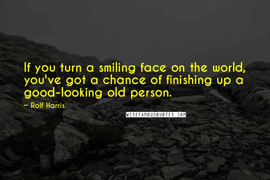 Rolf Harris quotes: If you turn a smiling face on the world, you've got a chance of finishing up a good-looking old person.