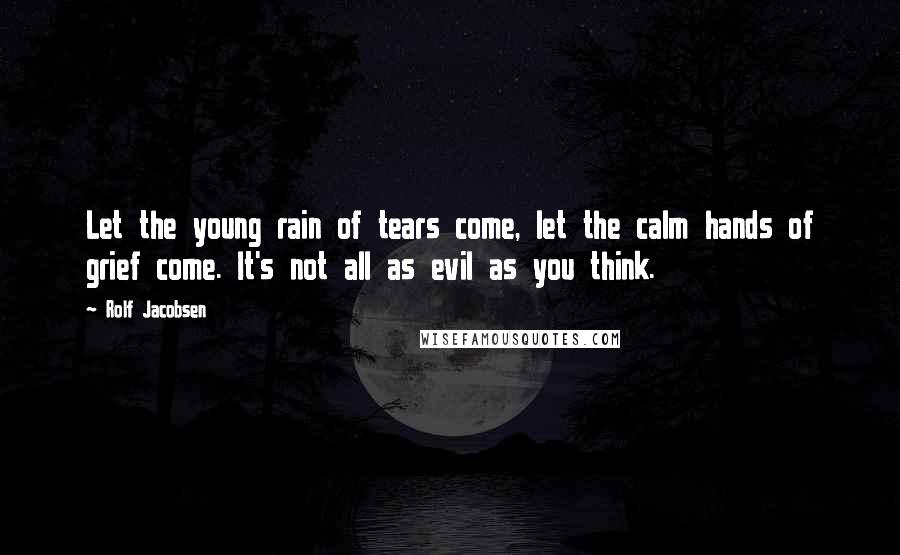 Rolf Jacobsen quotes: Let the young rain of tears come, let the calm hands of grief come. It's not all as evil as you think.