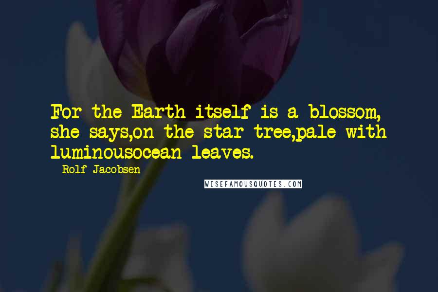 Rolf Jacobsen quotes: For the Earth itself is a blossom, she says,on the star tree,pale with luminousocean leaves.
