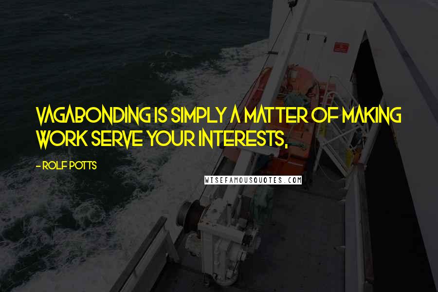 Rolf Potts quotes: vagabonding is simply a matter of making work serve your interests,