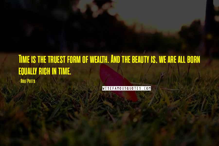 Rolf Potts quotes: Time is the truest form of wealth. And the beauty is, we are all born equally rich in time.