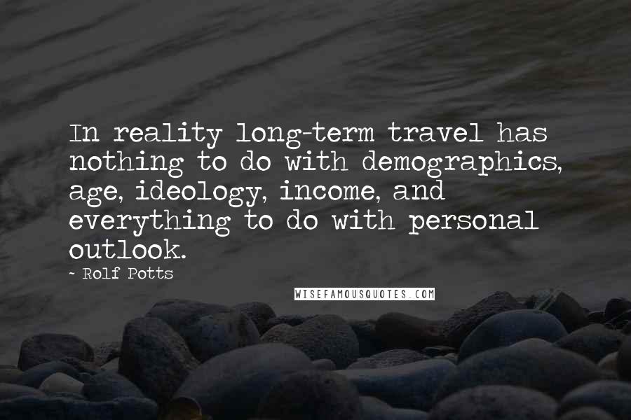 Rolf Potts quotes: In reality long-term travel has nothing to do with demographics, age, ideology, income, and everything to do with personal outlook.