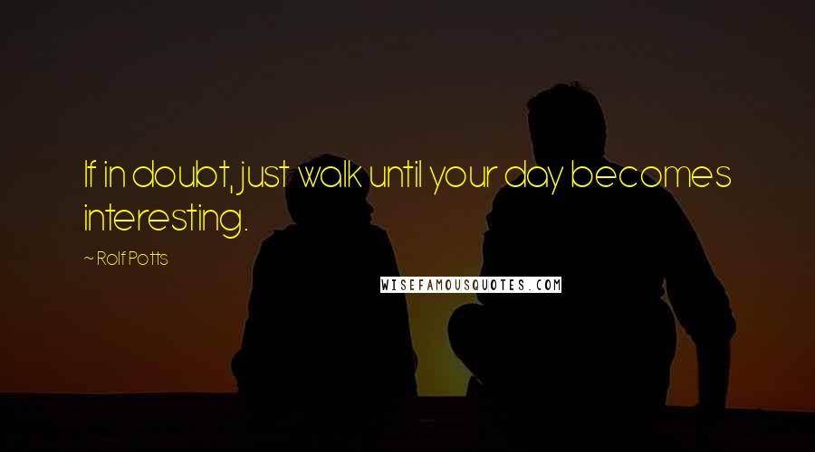 Rolf Potts quotes: If in doubt, just walk until your day becomes interesting.