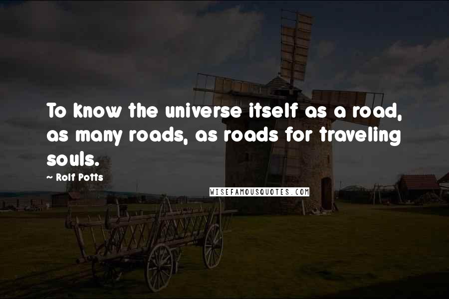 Rolf Potts quotes: To know the universe itself as a road, as many roads, as roads for traveling souls.