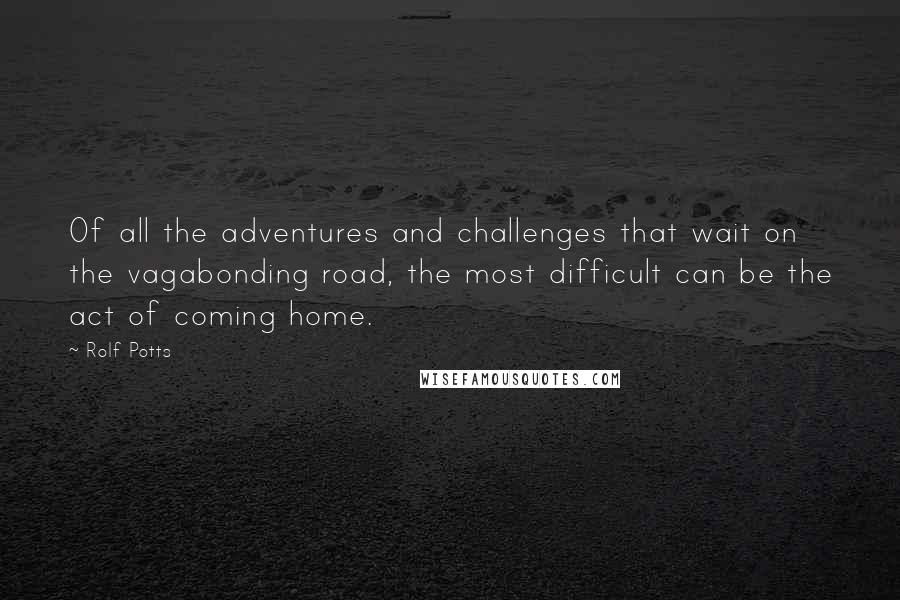 Rolf Potts quotes: Of all the adventures and challenges that wait on the vagabonding road, the most difficult can be the act of coming home.