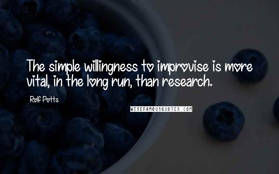 Rolf Potts quotes: The simple willingness to improvise is more vital, in the long run, than research.