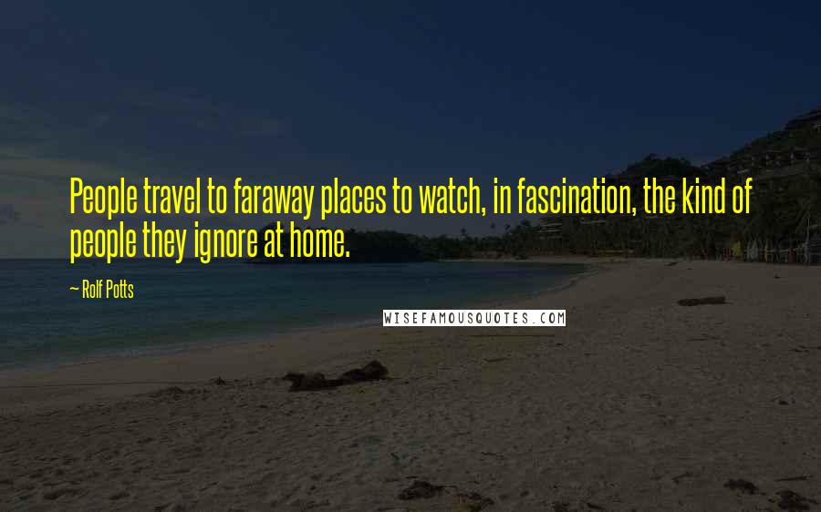 Rolf Potts quotes: People travel to faraway places to watch, in fascination, the kind of people they ignore at home.