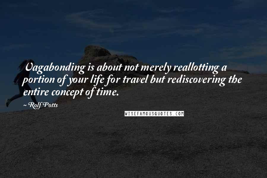Rolf Potts quotes: Vagabonding is about not merely reallotting a portion of your life for travel but rediscovering the entire concept of time.