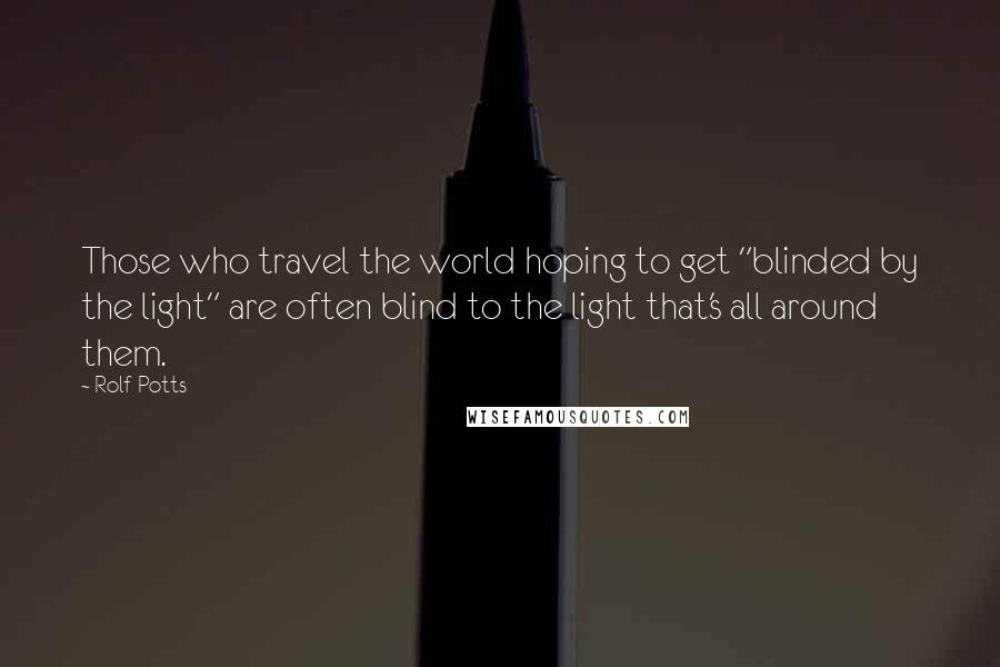 Rolf Potts quotes: Those who travel the world hoping to get "blinded by the light" are often blind to the light that's all around them.