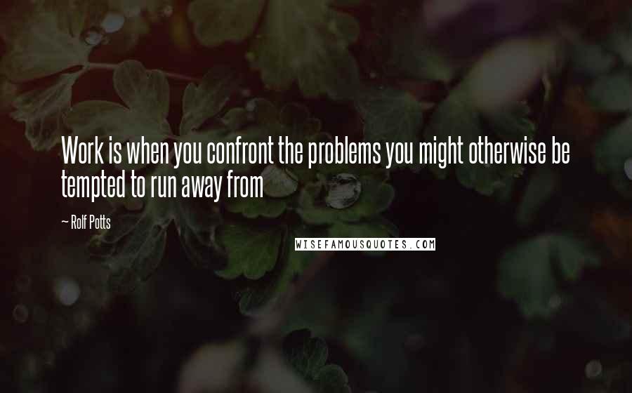 Rolf Potts quotes: Work is when you confront the problems you might otherwise be tempted to run away from