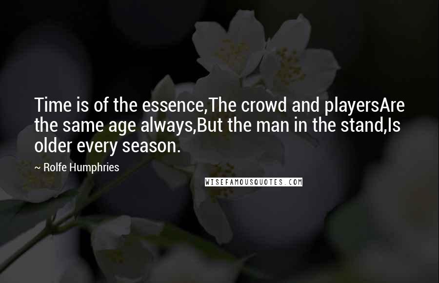 Rolfe Humphries quotes: Time is of the essence,The crowd and playersAre the same age always,But the man in the stand,Is older every season.