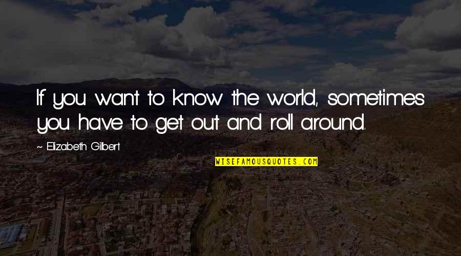 Roll Around Quotes By Elizabeth Gilbert: If you want to know the world, sometimes