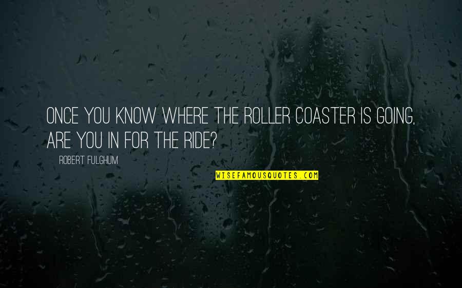 Roller Coaster Ride Quotes By Robert Fulghum: Once you know where the roller coaster is