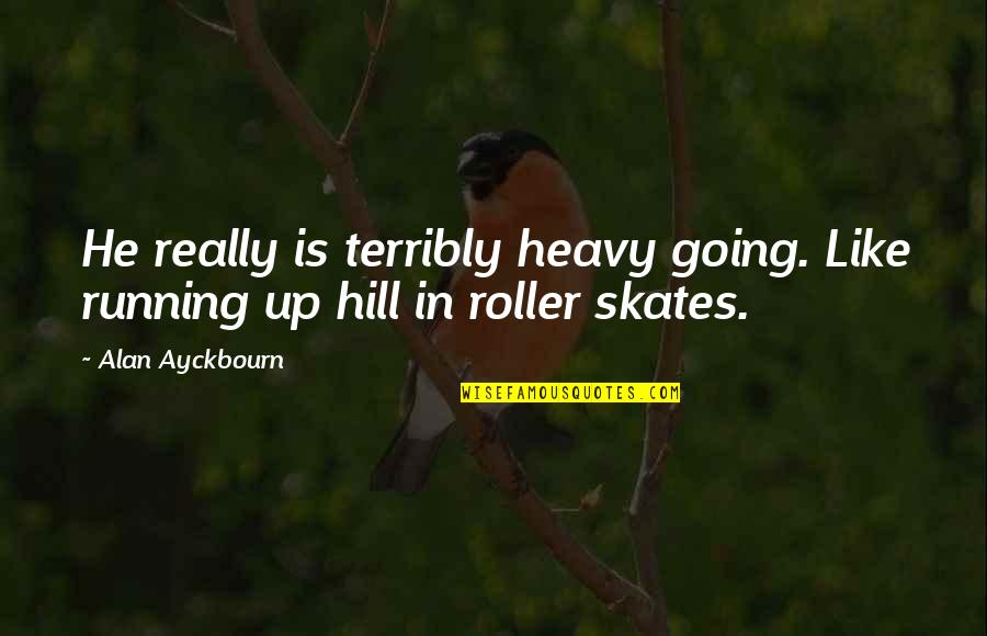 Roller Quotes By Alan Ayckbourn: He really is terribly heavy going. Like running