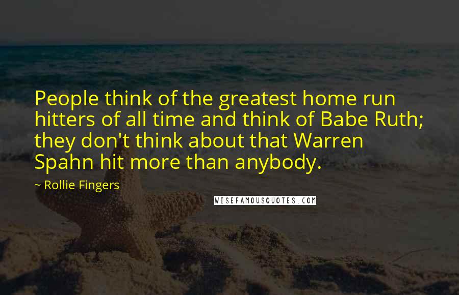 Rollie Fingers quotes: People think of the greatest home run hitters of all time and think of Babe Ruth; they don't think about that Warren Spahn hit more than anybody.