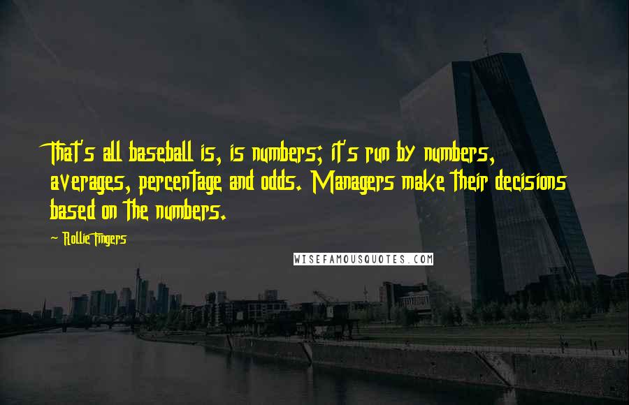 Rollie Fingers quotes: That's all baseball is, is numbers; it's run by numbers, averages, percentage and odds. Managers make their decisions based on the numbers.