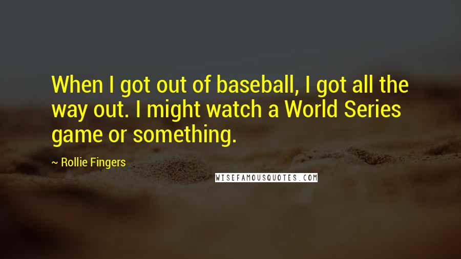 Rollie Fingers quotes: When I got out of baseball, I got all the way out. I might watch a World Series game or something.