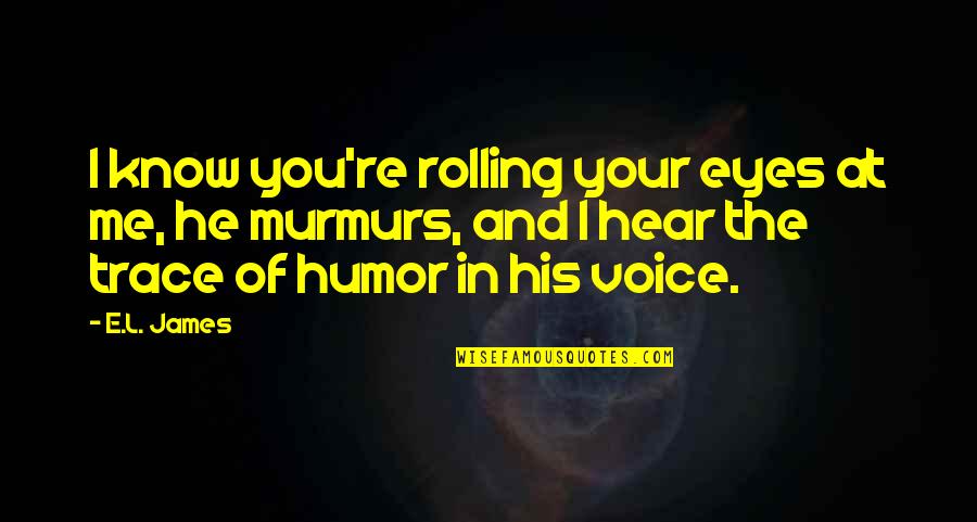 Rolling Your Eyes Quotes By E.L. James: I know you're rolling your eyes at me, Rolling Your Eyes Quotes By E.L. James: I know you're rolling your eyes at me,