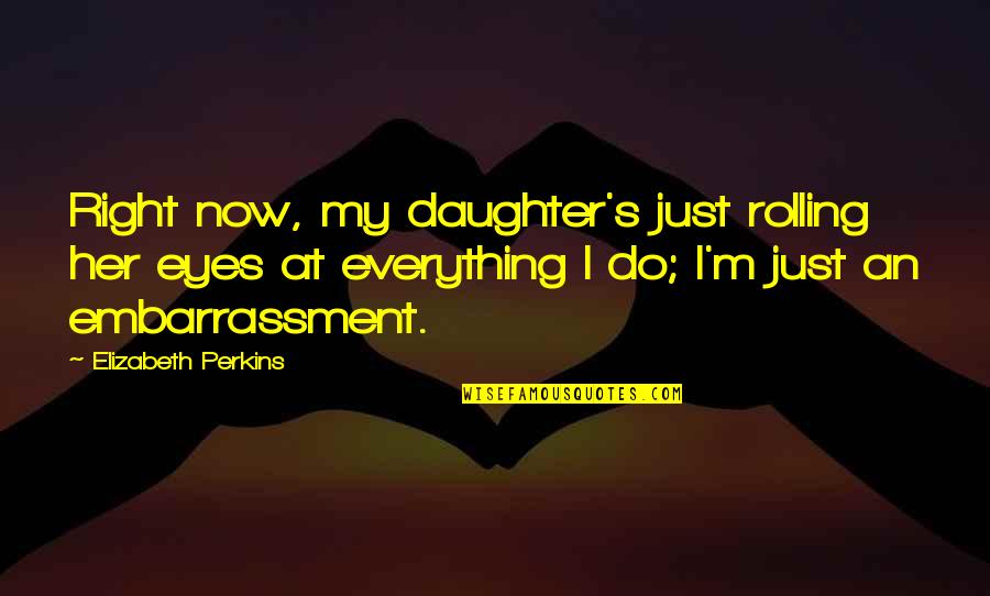 Rolling Your Eyes Quotes By Elizabeth Perkins: Right now, my daughter's just rolling her eyes