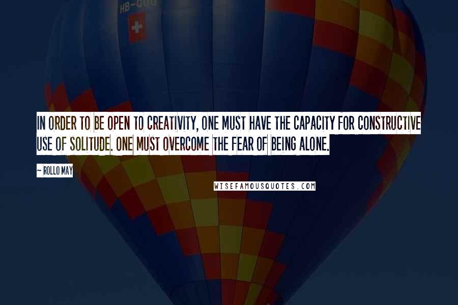 Rollo May quotes: In order to be open to creativity, one must have the capacity for constructive use of solitude. One must overcome the fear of being alone.