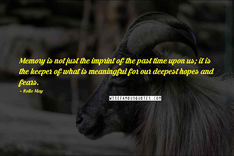 Rollo May quotes: Memory is not just the imprint of the past time upon us; it is the keeper of what is meaningful for our deepest hopes and fears.