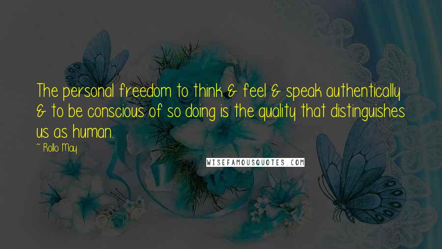 Rollo May quotes: The personal freedom to think & feel & speak authentically & to be conscious of so doing is the quality that distinguishes us as human.