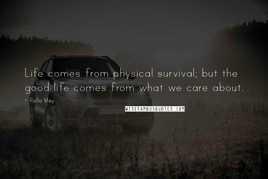 Rollo May quotes: Life comes from physical survival; but the good life comes from what we care about.