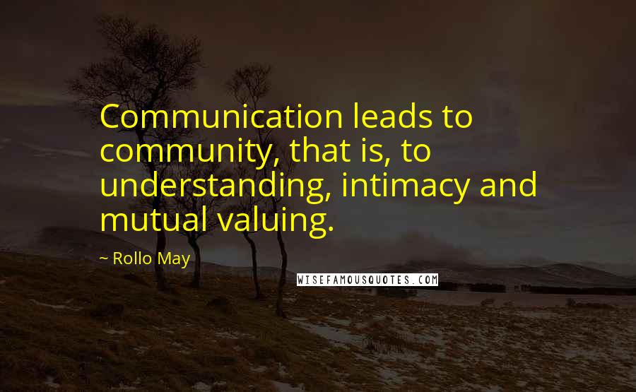Rollo May quotes: Communication leads to community, that is, to understanding, intimacy and mutual valuing.