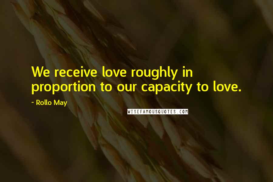 Rollo May quotes: We receive love roughly in proportion to our capacity to love.
