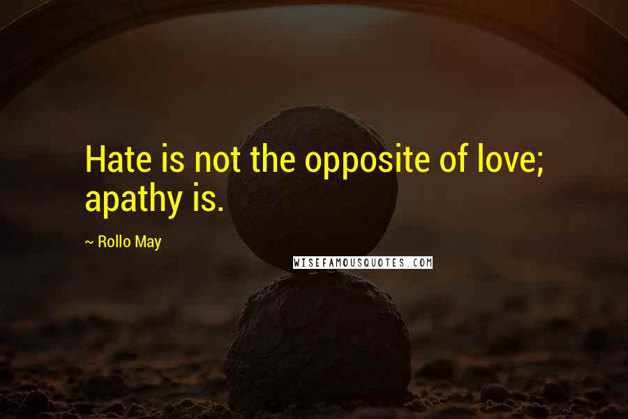 Rollo May quotes: Hate is not the opposite of love; apathy is.