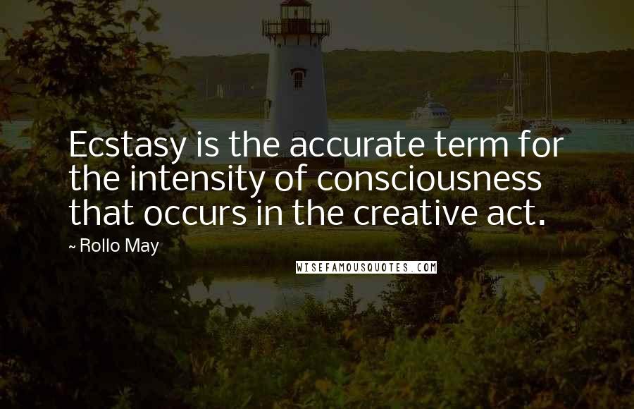 Rollo May quotes: Ecstasy is the accurate term for the intensity of consciousness that occurs in the creative act.