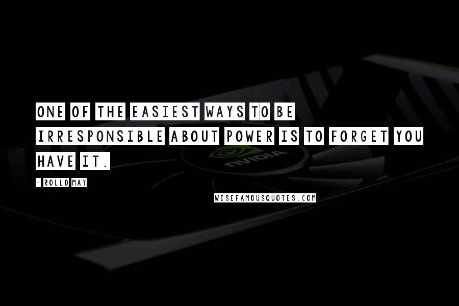 Rollo May quotes: One of the easiest ways to be irresponsible about power is to forget you have it.