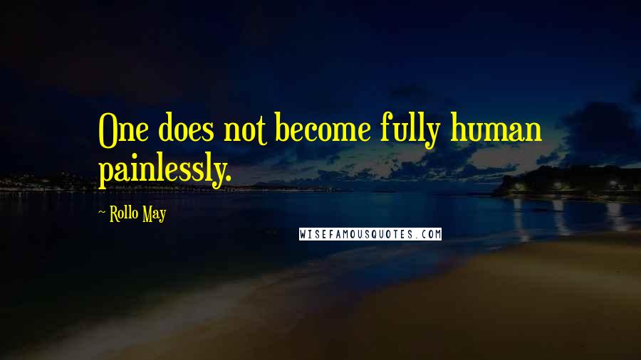 Rollo May quotes: One does not become fully human painlessly.