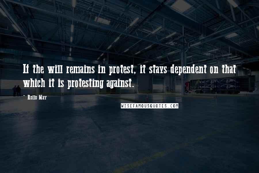 Rollo May quotes: If the will remains in protest, it stays dependent on that which it is protesting against.