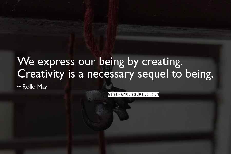Rollo May quotes: We express our being by creating. Creativity is a necessary sequel to being.