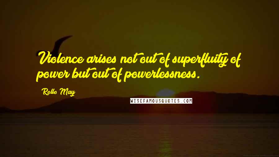 Rollo May quotes: Violence arises not out of superfluity of power but out of powerlessness.