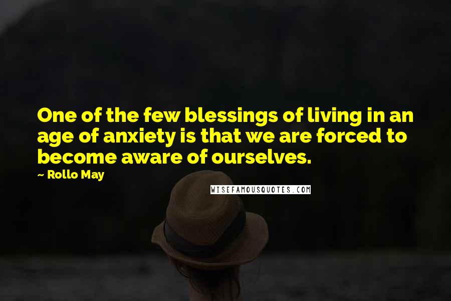 Rollo May quotes: One of the few blessings of living in an age of anxiety is that we are forced to become aware of ourselves.