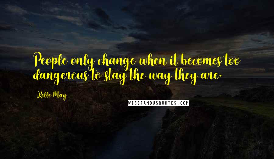 Rollo May quotes: People only change when it becomes too dangerous to stay the way they are.